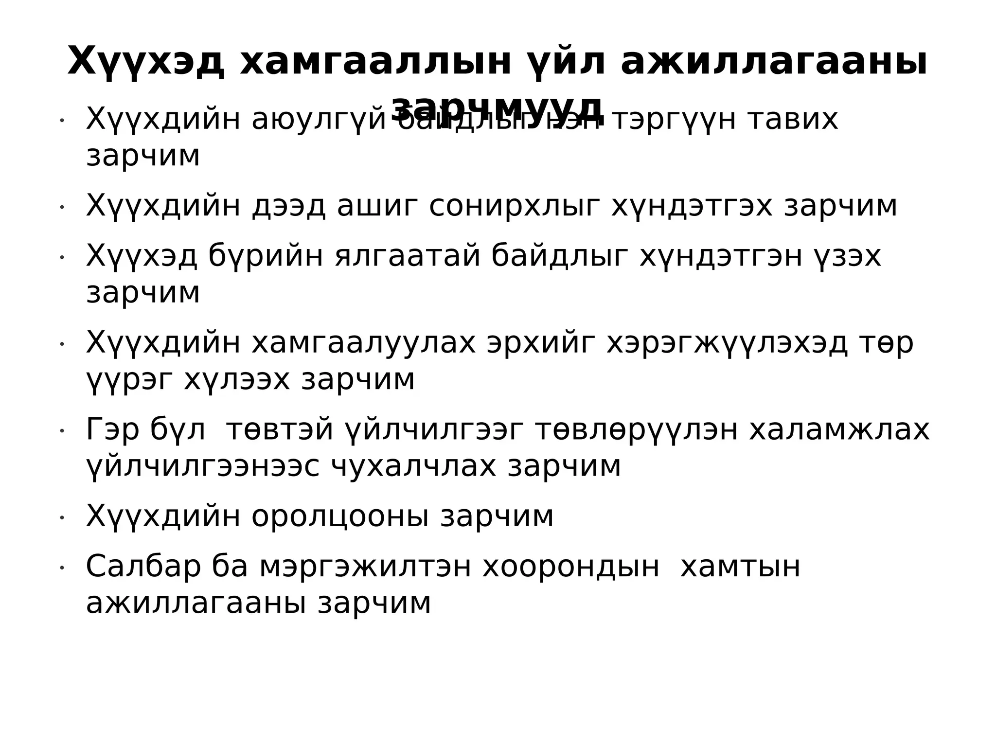 Хүүхэд хамгааллын үйл ажиллагааны
•    Хүүхдийн аюулгүй зарчмууд тэргүүн тавих
                      байдлыг нэн
    зарчим
•   Хүүхдийн дээд ашиг сонирхлыг хүндэтгэх зарчим
•   Хүүхэд бүрийн ялгаатай байдлыг хүндэтгэн үзэх
    зарчим
•   Хүүхдийн хамгаалуулах эрхийг хэрэгжүүлэхэд төр
    үүрэг хүлээх зарчим
•   Гэр бүл төвтэй үйлчилгээг төвлөрүүлэн халамжлах
    үйлчилгээнээс чухалчлах зарчим
•   Хүүхдийн оролцооны зарчим
•   Салбар ба мэргэжилтэн хоорондын хамтын
    ажиллагааны зарчим
 