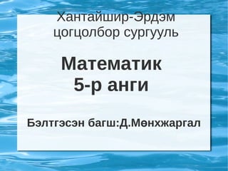 Хантайшир-Эрдэм
        цогцолбор сургууль

         Математик
          5-р анги
    Бэлтгэсэн багш:Д.Мөнхжаргал

                  
 