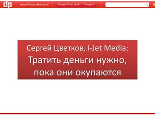 Сергей Цветков, i-Jet Media:
Тратить деньги нужно,
 пока они окупаются
 