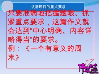 只要准确地把握题眼、抓紧重点要求，这篇作文就会达到“中心明确、内容详略得当”的要求。例：《一个有意义的周末》