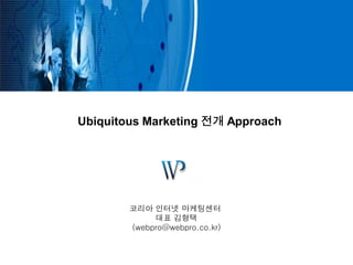 Ubiquitous Marketing 전개 Approach




        코리아 인터넷 마케팅센터
             대표 김형택
        (webpro@webpro.co.kr)
 