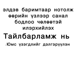 ýëäýâ áàðèìòààð íîòîëæ
  ººðèéí ¿çëýýð ñàíàë
    áîäëîî ÷ºëººòýé
      èëýðõèéëýõ
Òàéëáàðëàìæ íü
   Þìñ ¿çýãäëèéã äýëãýð¿¿ëýí
 