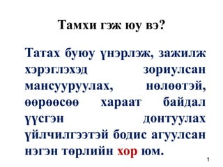 Тамхи гэж юу вэ? Татах буюу үнэрлэж, зажилж хэрэглэхэд зориулсан мансууруулах, нөлөөтэй, өөрөөсөө хараат байдал үүсгэн донтуулах үйлчилгээтэй бодис агуулсан нэгэн төрлийн хор юм. <дугаар> 