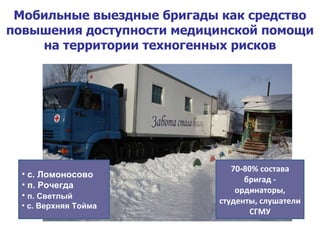 Мобильные выездные бригады как средство повышения доступности медицинской помощи на территории техногенных рисков 70 - 80 % состава бригад - ординаторы,   студенты, слушатели СГМУ с. Ломоносово п. Рочегда п. Светлый   с. Верхняя Тойма 