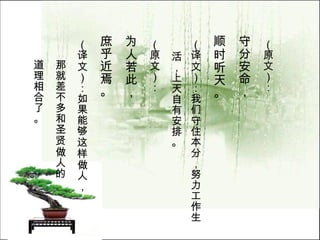 （原文）： 守分安命， 顺时听天。   （译文）：我们守住本分，努力工作生活，上天自有安排。  （原文）： 为人若此， 庶乎近焉。   （译文）：如果能够这样做人， 那就差不多和圣贤做人的 道理相合了。  