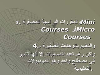 <ul><ul><li>3 . والمقررات الدراسية المصغرة  Mini Courses   أو  Micro   Courses  </li></ul></ul><ul><ul><li>4. والتعليم بال...