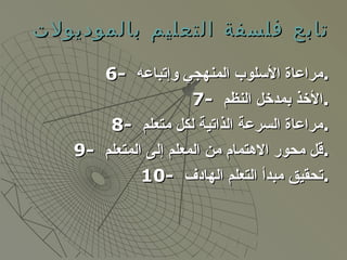 تابع فلسفة التعليم بالموديولات 6-  مراعاة الأسلوب المنهجي وإتباعه  . 7-  الأخذ بمدخل النظم  . 8-  مراعاة السرعة الذاتية لكل متعلم  . 9-  قل محور الاهتمام من المعلم إلى المتعلم  . 10-  تحقيق مبدأ التعلم الهادف  . 