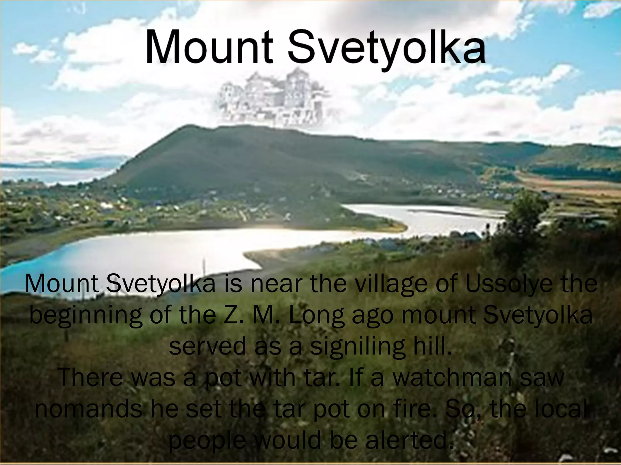 Mount Svetyolka is near the village of Ussolye the beginning of the Z. M. Long ago mount Svetyolka served as a signiling hill. There was a pot with tar. If a watchman saw nomands he set the tar pot on fire. So, the local people would be alerted. 