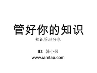 管好你的知识 知识管理分享 ID:  韩小呆 www.iamtae.com 
