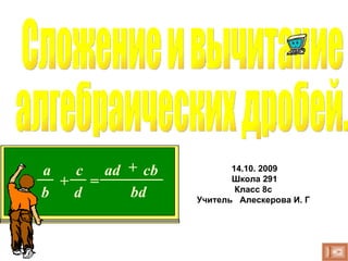 Сложение и вычитание алгебраических дробей.  +   = bd ad cb +   14.10. 2009 Школа 291 Класс 8с  Учитель  Алескерова И. Г  b a c d 