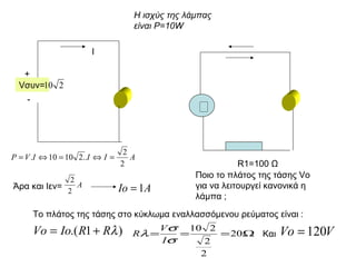 V συν=  Ι Η ισχύς της λάμπας είναι Ρ=10 W  R1=100  Ω   Ποιο το πλάτος της τάσης  Vo  για να λειτουργεί κανονικά η λάμπα ;  Άρα και Ιεν= Το πλάτος της τάσης στο κύκλωμα εναλλασσόμενου ρεύματος είναι : Και  - + 