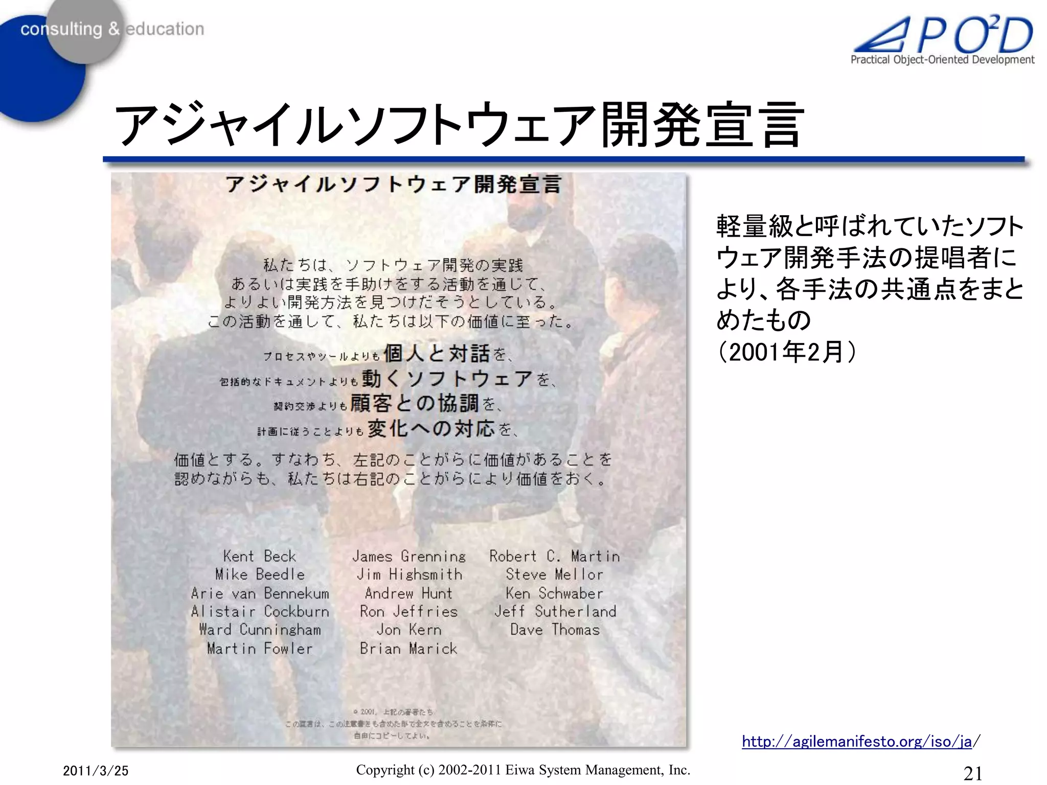 アジャイルソフトウェア開発宣言
                                                                   軽量級と呼ばれていたソフト
                                                                   ウェア開発手法の提唱者に
                                                                   より、各手法の共通点をまと
                                                                   めたもの
                                                                   （2001年2月）




                                                                    http://agilemanifesto.org/iso/ja/
2011/3/25   Copyright (c) 2002-2011 Eiwa System Management, Inc.                                  21
 