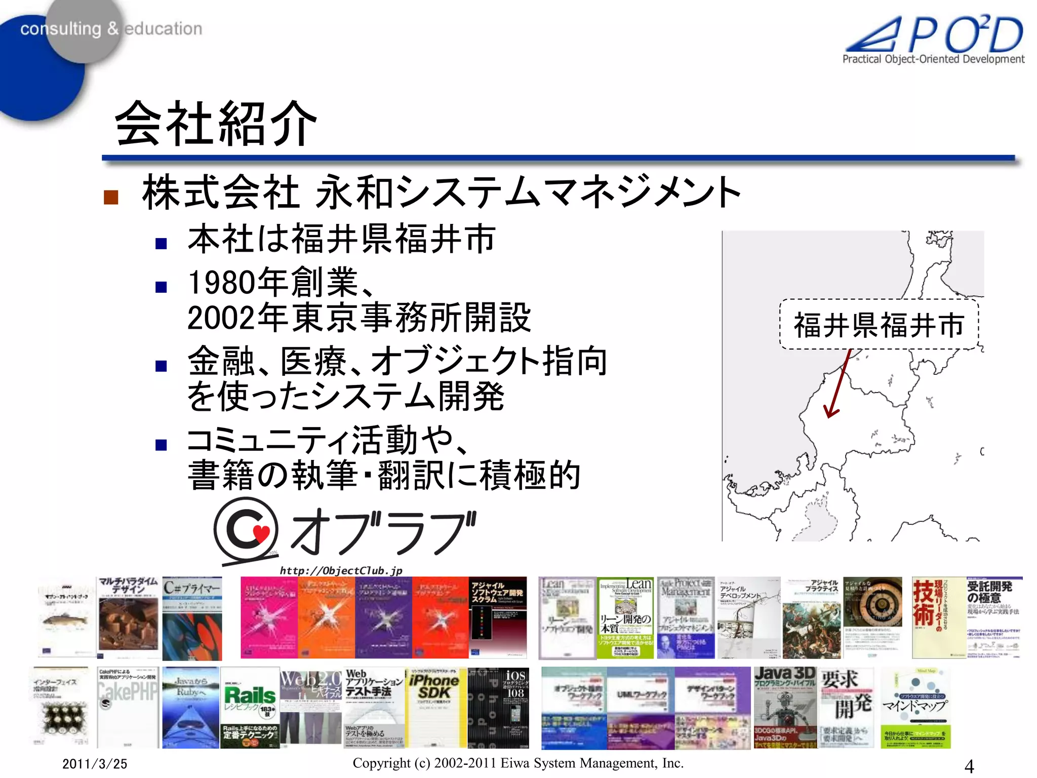 会社紹介
           株式会社 永和システムマネジメント
               本社は福井県福井市
               1980年創業、
                2002年東京事務所開設                                                福井県福井市
               金融、医療、オブジェクト指向
                を使ったシステム開発
               コミュニティ活動や、
                書籍の執筆・翻訳に積極的




2011/3/25            Copyright (c) 2002-2011 Eiwa System Management, Inc.        4
 