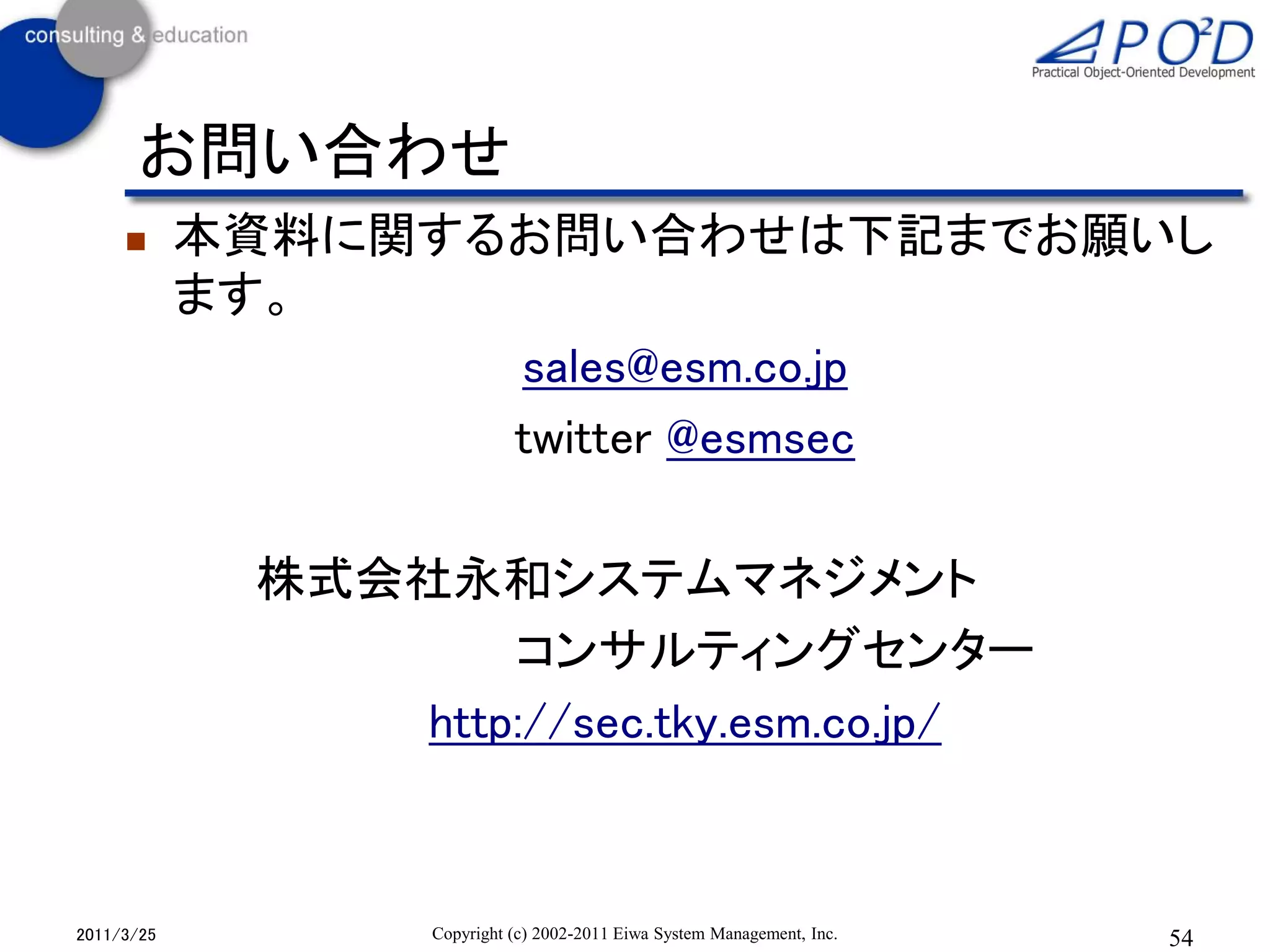 お問い合わせ
           本資料に関するお問い合わせは下記までお願いし
            ます。
                   sales@esm.co.jp
                   twitter @esmsec

             株式会社永和システムマネジメント
                    コンサルティングセンター
                http://sec.tky.esm.co.jp/



2011/3/25          Copyright (c) 2002-2011 Eiwa System Management, Inc.   54
 