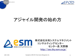 アジャイル開発の始め方



                                  株式会社永和システムマネジメント
                                   コンサルティングセンター
                                            センター長 天野勝
                                    http://sec.tky.esm.co.jp/

2011/3/25     Copyright (c) 2002-2011 Eiwa System Management, Inc.   1
 