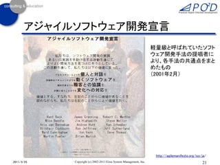 アジャイルソフトウェア開発宣言
                                                                   軽量級と呼ばれていたソフト
                                                                   ウェア開発手法の提唱者に
                                                                   より、各手法の共通点をまと
                                                                   めたもの
                                                                   （2001年2月）




                                                                    http://agilemanifesto.org/iso/ja/
2011/3/25   Copyright (c) 2002-2011 Eiwa System Management, Inc.                                  21
 