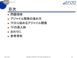 目次
           問題領域
           アジャイル開発の進め方
           TFから始めるアジャイル開発
           TFの導入例
           おわりに
           参考資料




2011/3/25         Copyright (c) 2002-2011 Eiwa System Management, Inc.   5
 