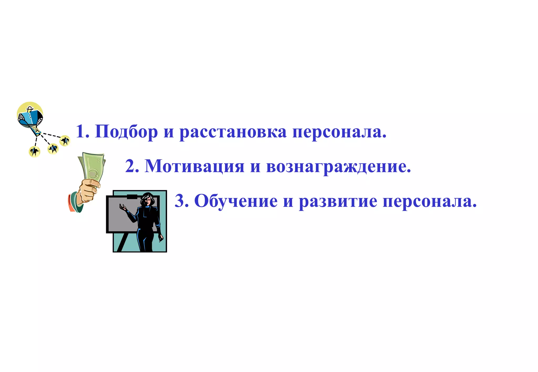 Управление человеческими ресурсами.
         Основные направления




1. Подбор и расстановка персонала.
     2. Мотивация и вознаграждение.
          3. Обучение и развитие персонала.
 