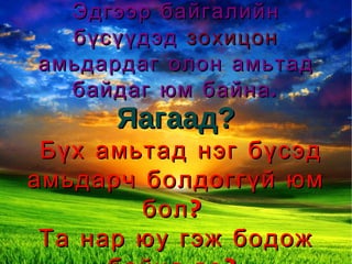 Эдгээр байгалийн бүсүүдэд  зохицон  амьдардаг олон амьтад байдаг юм байна. Яагаад? Бүх амьтад нэг бүсэд амьдарч болдоггүй юм бол? Та нар юу гэж бодож байна вэ? 