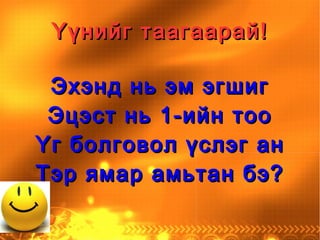 Үүнийг таагаарай! Эхэнд нь эм эгшиг Эцэст нь 1-ийн тоо Үг болговол үслэг ан Тэр ямар амьтан бэ? 