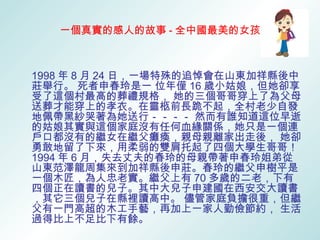 一個真實的感人的故事 - 全中國最美的女孩



1998 年 8 月 24 日，一場特殊的追悼會在山東加祥縣後中
莊舉行。 死者申春玲是一 位年僅 16 歲小姑娘，但她卻享
受了這個村最高的葬禮規格， 她的三個哥哥穿上了為父母
送葬才能穿上的孝衣。在靈柩前長跪不起，全村老少自發
地佩帶黑紗哭著為她送行－－－－ 然而有誰知道這位早逝
的姑娘其實與這個家庭沒有任何血緣關係，她只是一個連
戶口都沒有的繼女在繼父癱瘓，親母親離家出走後， 她卻
勇敢地留了下來，用柔弱的雙肩托起了四個大學生哥哥！
1994 年 6 月，失去丈夫的春玲的母親帶著申春玲姐弟從
山東范澤龍周集來到加祥縣後申莊。春玲的繼父申樹平是
一個木匠，為人忠老實。繼父上有 70 多歲的二老，下有
四個正在讀書的兒子。其中大兒子申建國在西安交大讀書
，其它三個兒子在縣裡讀高中。 儘管家庭負擔很重，但繼
父有一門高超的木工手藝，再加上一家人勤儉節約， 生活
過得比上不足比下有餘。
 