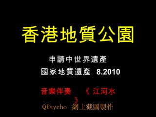 香港地質公園 申請中世界遺產 音 樂 伴奏  《 江河水 》 Qfaycho  網 上截 圖製 作 國家地質遺產  8.2010 