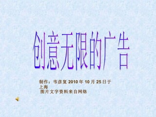 创意无限的广告 制作：韦彦复 2010 年 10 月 25 日于上海 图片文字资料来自网络 