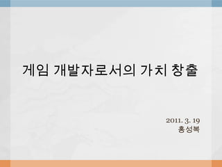 게임 개발자로서의 가치 창출 2011. 3. 19 홍성복 