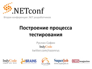 Вторая конференция .NET разработчиков Построение процесса тестирования Руслан Сафин IndyCode twitter.com/razonrus 