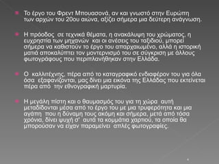 To  έργο του Φρεντ Μπουασονά, αν και γνωστό στην Ευρώπη  των αρχών του 20ου αιώνα, αξίζει σήμερα μια δεύτερη ανάγνωση. Η πρόοδος  σε τεχνικά θέματα, η ανακάλυψη του χρώματος, η ευχρηστία των μηχανών  και οι ανέσεις του ταξιδιού, μπορεί σήμερα να καθιστούν το έργο του απαρχαιωμένο, αλλά η ιστορική ματιά αποκαλύπτει τον μοντερνισμό του σε σύγκριση με άλλους φωτογράφους που περιπλανήθηκαν στην Ελλάδα. Ο  καλλιτέχνης, πέρα από το καταγραφικό ενδιαφέρον του για όλα όσα  εξαφανίζονται, μας δίνει μια εικόνα της Ελλάδας που εκτείνεται πέρα από  την εθνογραφική μαρτυρία. Η μεγάλη πίστη και ο θαυμασμός του για τη χώρα  αυτή μεταδίδονται μέσα από το έργο του με μια τρυφερότητα και μια αγάπη  που η δύναμη τους ακόμη και σήμερα, μετά από τόσα χρόνια, δίνει ψυχή σ'  αυτά τα κομμάτια χαρτιού, τα οποία θα μπορούσαν να είχαν παραμείνει  απλές φωτογραφίες. 