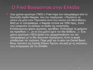 Λίγα χρόνια αργότερα (1902) ο Fred πήρε ένα τηλεγράφημα από το Σκωτσέζο λόρδο Nappier, που του παράγγειλε:  «Πηγαίνετε να κάνετε για μένα στον Παρνασσό αυτό που κάνατε στο Mont-Blanc» . Μαζί με το τηλεγράφημα, ο Nappier έστειλε και 1000 λίρες, ποσό που μπορούσε να καλύψει τα έξοδα της αποστολής. Επικαλούμενος φόρτο εργασίας, αρνήθηκε. Επέστρεψε τα χρήματα και πρόσθεσε:  «…αν σε ένα χρόνο έχετε την ίδια διάθεση…».  Ένα χρόνο αργότερα (1903) βρήκε στο γραμματοκιβώτιο του νέο τηλεγράφημα με το ίδιο λακωνικό περιεχόμενο. Αυτή τη φορά αποδέχτηκε την πρόταση. Πήρε μαζί του το φίλο του Daniel Baud-Bovy, πρύτανη της Σχολής Καλών Τεχνών, και μαζί με τις συζύγους τους αναχώρησε για την Ελλάδα. 