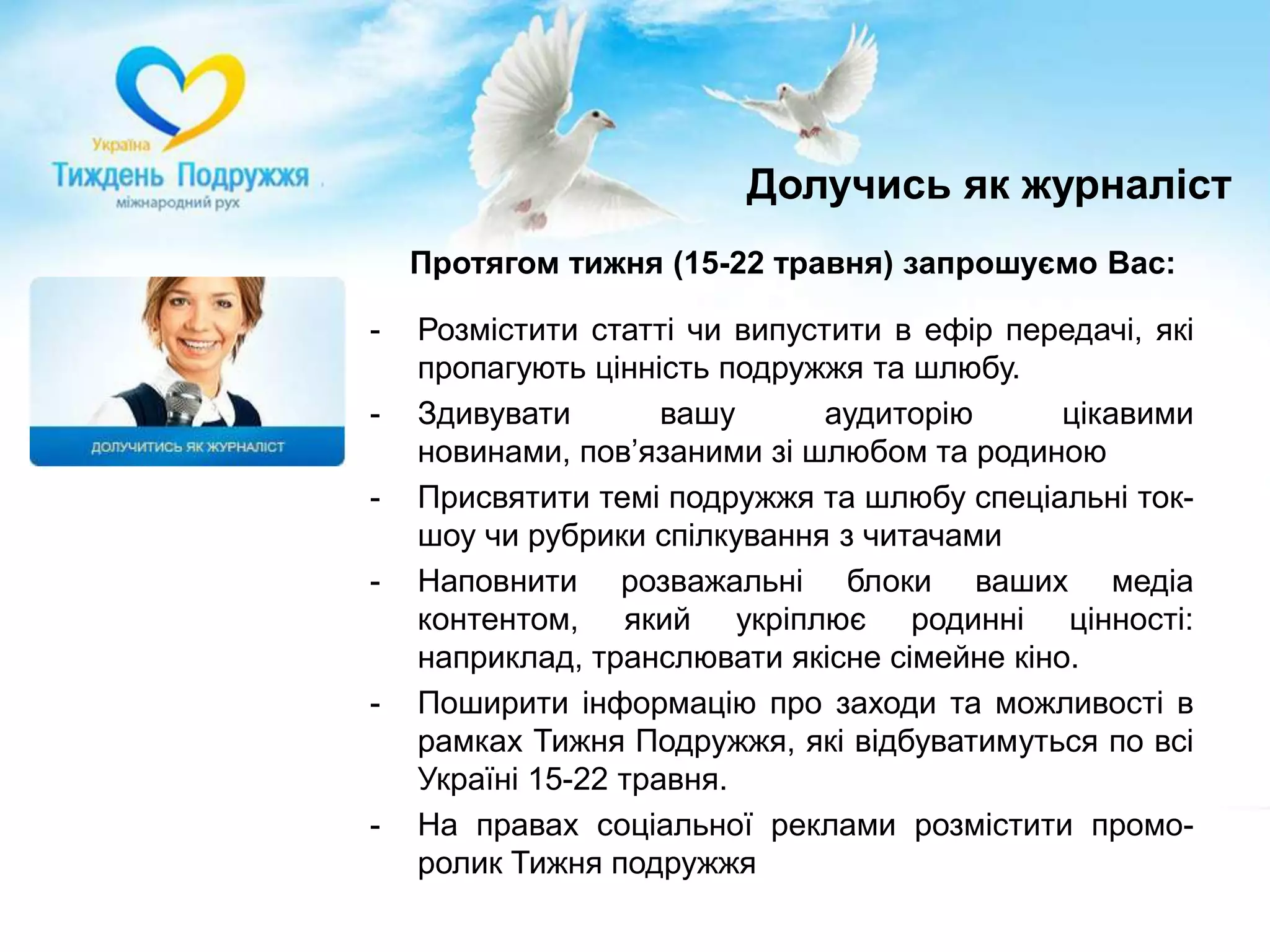 Долучись як журналістПротягом тижня (15-22 травня) запрошуємо Вас:Розмістити статті чи випустити в ефір передачі, які пропагують цінність подружжя та шлюбу.