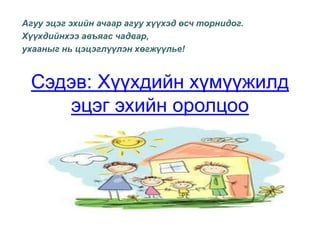 Агуу эцэг эхийн ачаар агуу хүүхэд өсч торнидог. Хүүхдийнхээ авъяас чадвар, ухааныг нь цэцэглүүлэн хөгжүүлье!Сэдэв: Хүүхдийн хүмүүжилд эцэг эхийн оролцоо