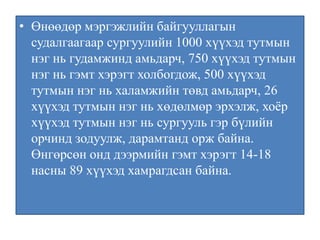 Өнөөдөр мэргэжлийн байгууллагын судалгаагаар сургуулийн 1000 хүүхэд тутмын нэг нь гудамжинд амьдарч, 750 хүүхэд тутмын нэг нь гэмт хэрэгт холбогдож, 500 хүүхэд тутмын нэг нь халамжийн төвд амьдарч, 26 хүүхэд тутмын нэг нь хөдөлмөр эрхэлж, хоёр хүүхэд тутмын нэг нь сургууль гэр бүлийн орчинд зодуулж, дарамтанд орж байна. Өнгөрсөн онд дээрмийн гэмт хэрэгт 14-18 насны 89 хүүхэд хамрагдсан байна.
