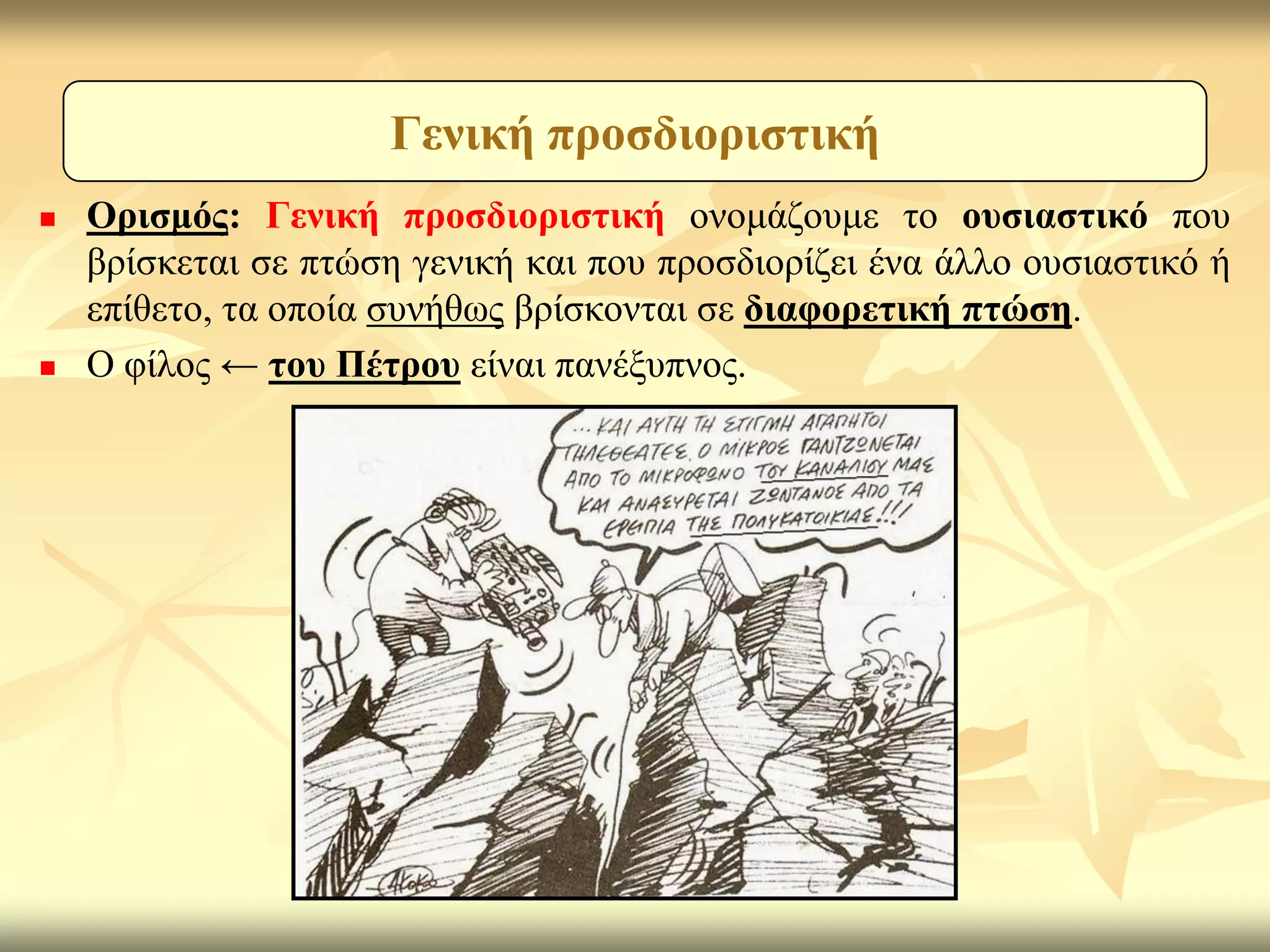 Γεληθή πξνζδηνξηζηηθή
   Οξηζκόο: Γεληθή πξνζδηνξηζηηθή νλνκάδνπκε ην νπζηαζηηθό πνπ
    βξίζθεηαη ζε πηώζε γεληθή θαη πνπ πξνζδηνξίδεη έλα άιιν νπζηαζηηθό ή
    επίζεην, ηα νπνία ζπλήζσο βξίζθνληαη ζε δηαθνξεηηθή πηώζε.
   Ο θίινο ← ηνπ Πέηξνπ είλαη παλέμππλνο.
 