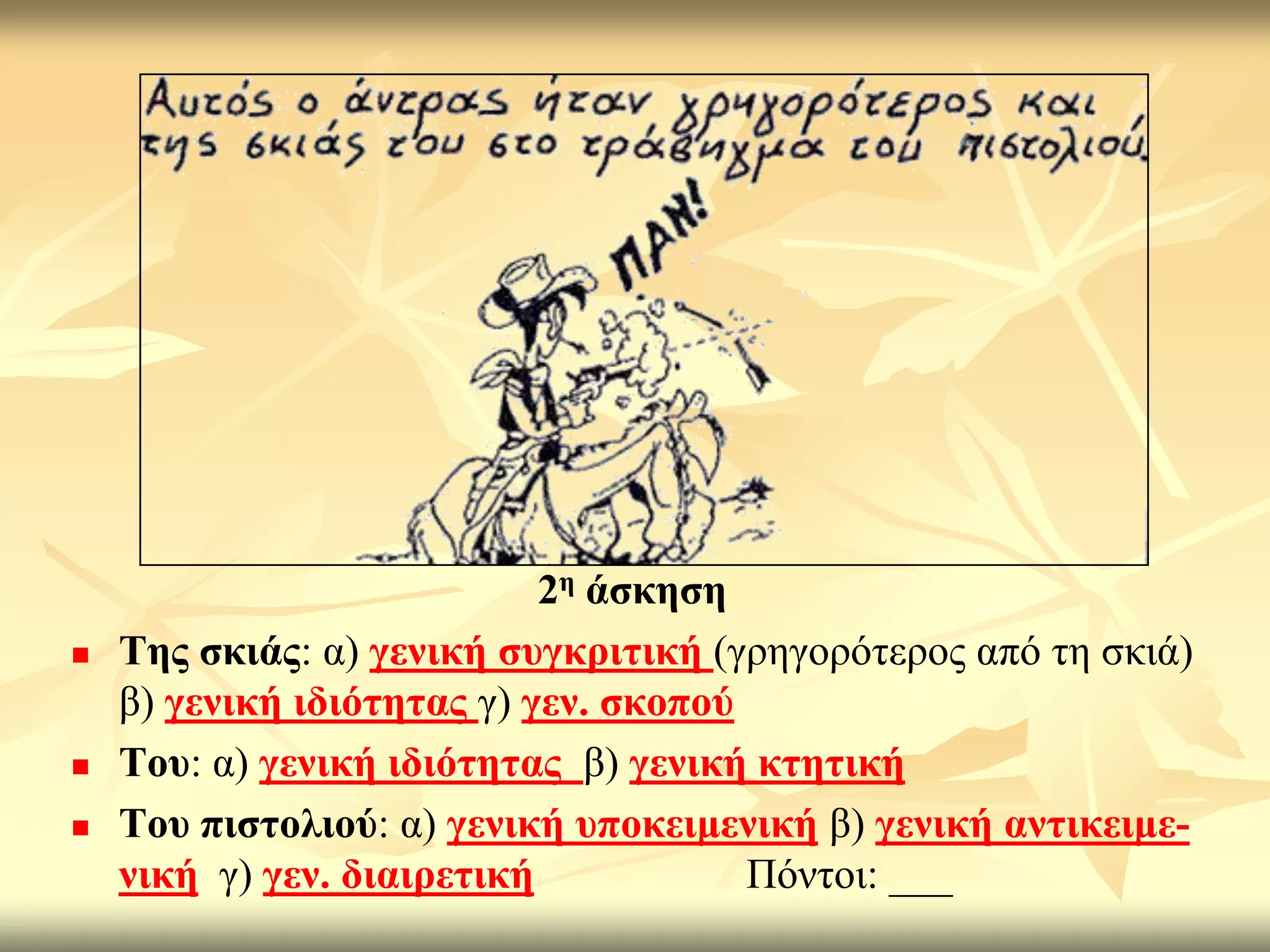 2ε άζθεζε
   Σεο ζθηάο: α) γεληθή ζπγθξηηηθή (γξεγνξόηεξνο από ηε ζθηά)
    β) γεληθή ηδηόηεηαο γ) γελ. ζθνπνύ
   Σνπ: α) γεληθή ηδηόηεηαο β) γεληθή θηεηηθή
   Σνπ πηζηνιηνύ: α) γεληθή ππνθεηκεληθή β) γεληθή αληηθεηκε-
    ληθή γ) γελ. δηαηξεηηθή            Πόληνη: ___
 