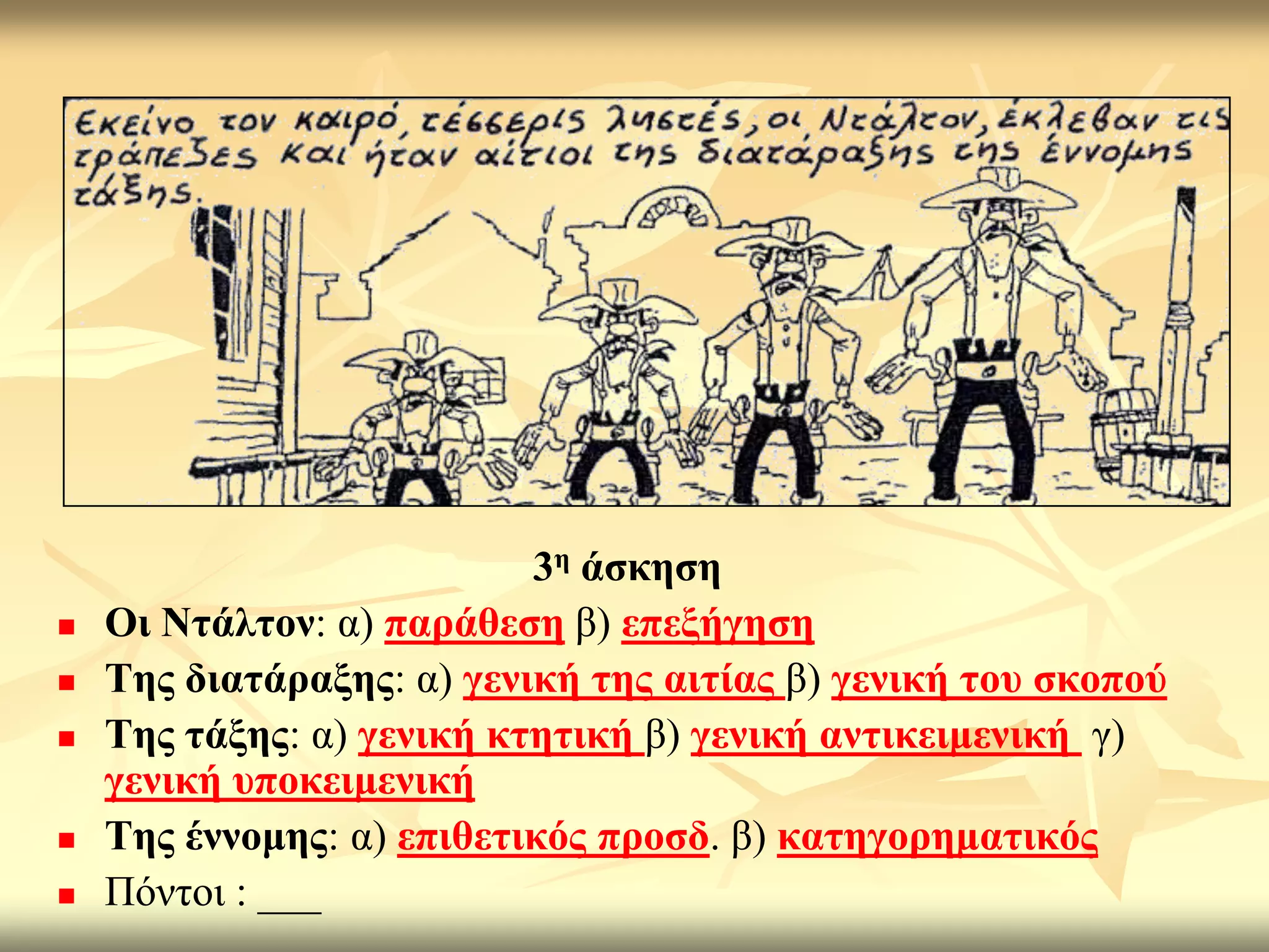 3ε άζθεζε
   Οη Νηάιηνλ: α) παξάζεζε β) επεμήγεζε
   Σεο δηαηάξαμεο: α) γεληθή ηεο αηηίαο β) γεληθή ηνπ ζθνπνύ
   Σεο ηάμεο: α) γεληθή θηεηηθή β) γεληθή αληηθεηκεληθή γ)
    γεληθή ππνθεηκεληθή
   Σεο έλλνκεο: α) επηζεηηθόο πξνζδ. β) θαηεγνξεκαηηθόο
   Πόληνη : ___
 