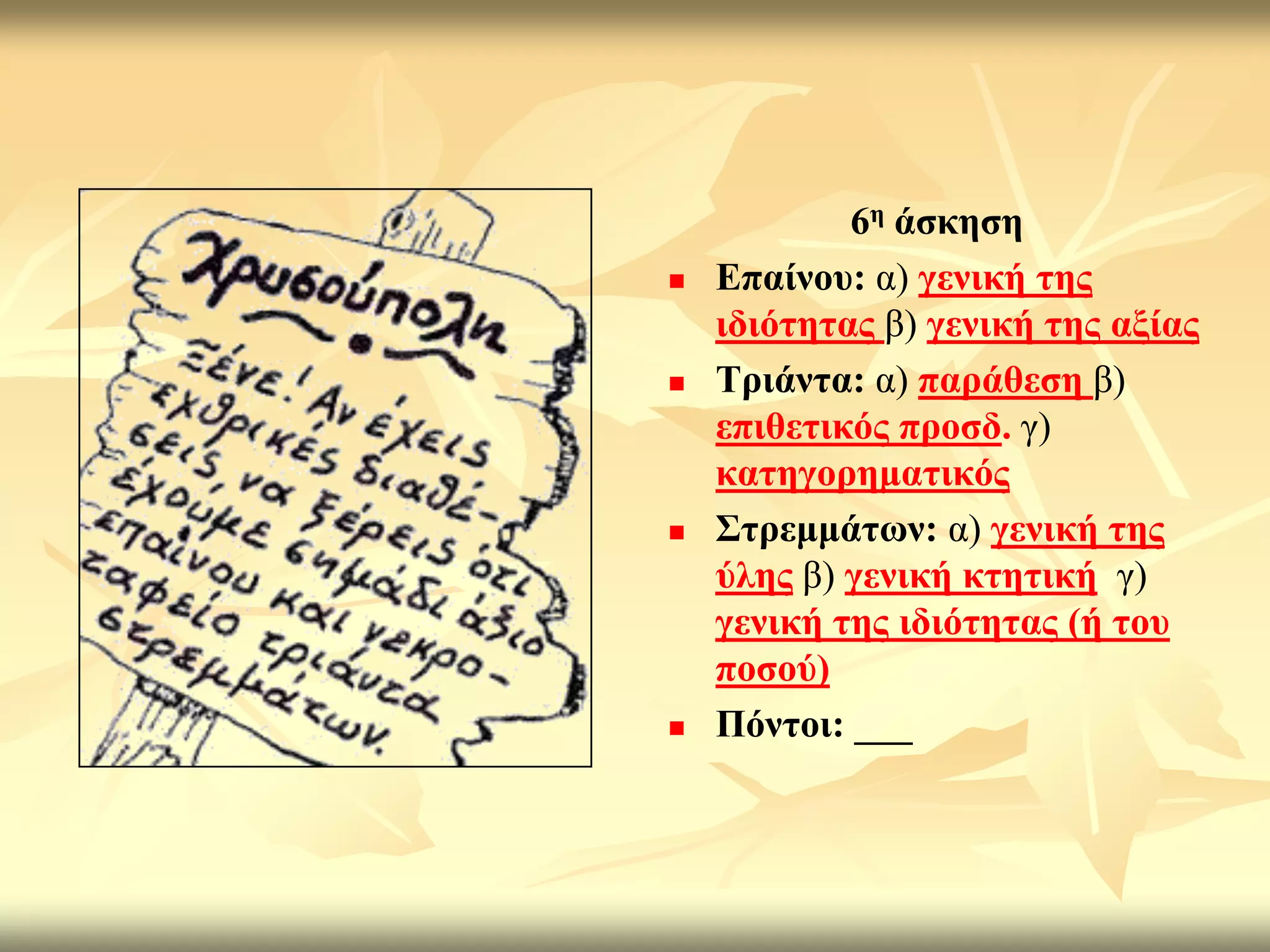 6ε άζθεζε
   Δπαίλνπ: α) γεληθή ηεο
    ηδηόηεηαο β) γεληθή ηεο αμίαο
   Σξηάληα: α) παξάζεζε β)
    επηζεηηθόο πξνζδ. γ)
    θαηεγνξεκαηηθόο
   ΢ηξεκκάησλ: α) γεληθή ηεο
    ύιεο β) γεληθή θηεηηθή γ)
    γεληθή ηεο ηδηόηεηαο (ή ηνπ
    πνζνύ)
   Πόληνη: ___
 
