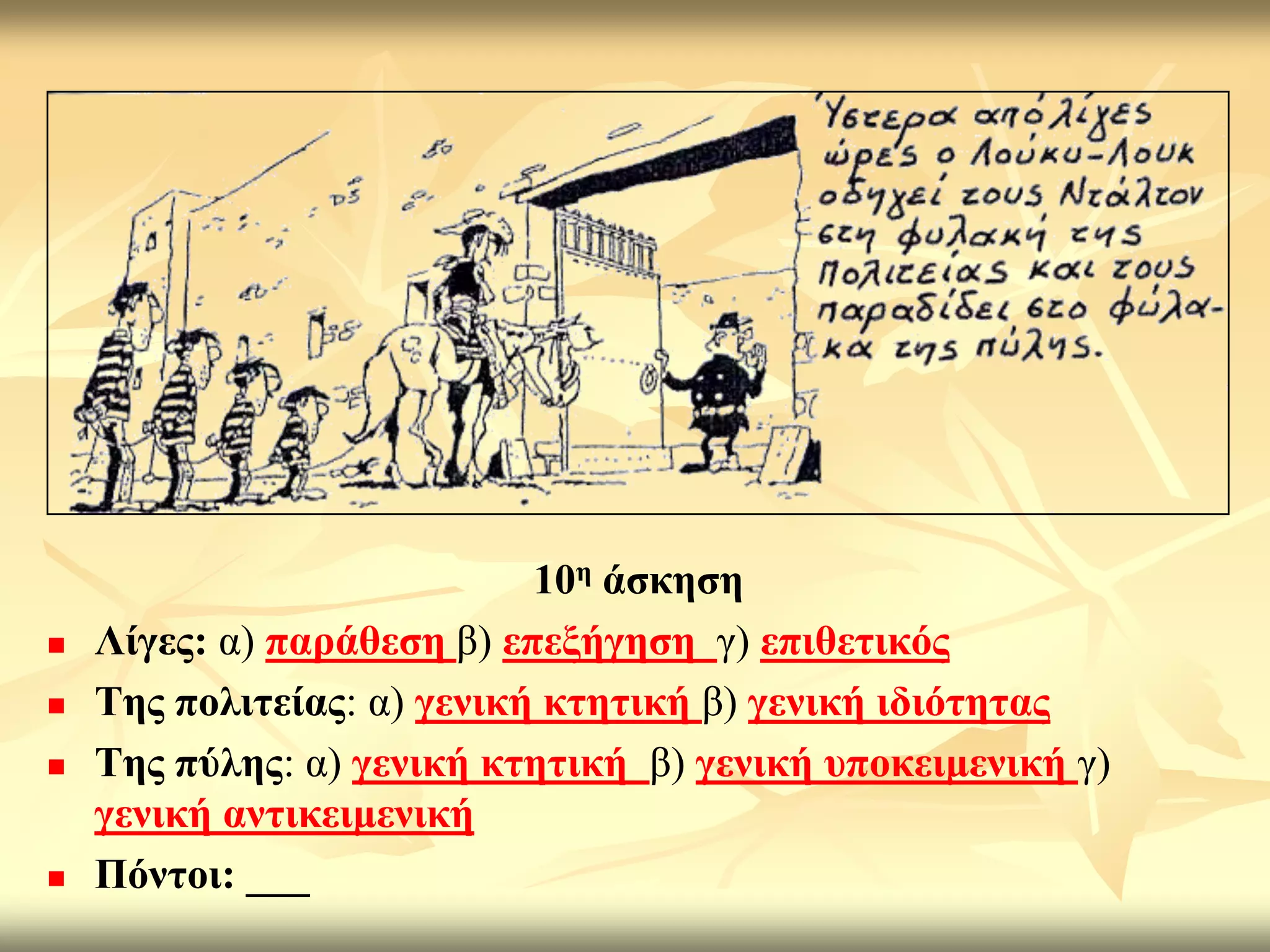 10ε άζθεζε
   Λίγεο: α) παξάζεζε β) επεμήγεζε γ) επηζεηηθόο
   Σεο πνιηηείαο: α) γεληθή θηεηηθή β) γεληθή ηδηόηεηαο
   Σεο πύιεο: α) γεληθή θηεηηθή β) γεληθή ππνθεηκεληθή γ)
    γεληθή αληηθεηκεληθή
   Πόληνη: ___
 