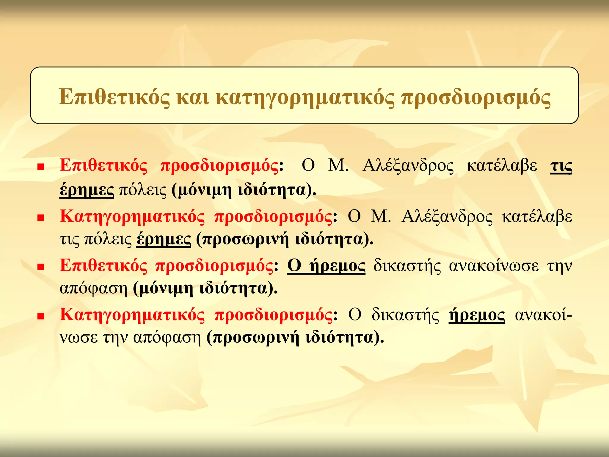 Δπηζεηηθόο θαη θαηεγνξεκαηηθόο πξνζδηνξηζκόο

   Δπηζεηηθόο πξνζδηνξηζκόο: Ο Μ. Αιέμαλδξνο θαηέιαβε ηηο
    έξεκεο πόιεηο (κόληκε ηδηόηεηα).
   Καηεγνξεκαηηθόο πξνζδηνξηζκόο: Ο Μ. Αιέμαλδξνο θαηέιαβε
    ηηο πόιεηο έξεκεο (πξνζσξηλή ηδηόηεηα).
   Δπηζεηηθόο πξνζδηνξηζκόο: Ο ήξεκνο δηθαζηήο αλαθνίλσζε ηελ
    απόθαζε (κόληκε ηδηόηεηα).
   Καηεγνξεκαηηθόο πξνζδηνξηζκόο: Ο δηθαζηήο ήξεκνο αλαθνί-
    λσζε ηελ απόθαζε (πξνζσξηλή ηδηόηεηα).
 
