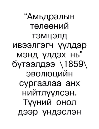 “Амьдралын
     төлөөний
     тэмцэлд
ивээлгэгч үүлдэр
 мэнд үлдэх нь”
бүтээлдээ 1859
    эволюцийн
 сургаалаа анх
  нийтлүүлсэн.
  Түүний онол
 дээр үндэслэн
 