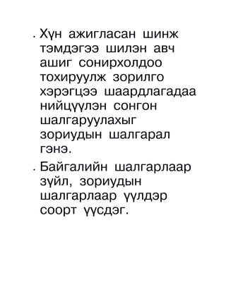 •   Хүн ажигласан шинж
    тэмдэгээ шилэн авч
    ашиг сонирхолдоо
    тохируулж зорилго
    хэрэгцээ шаардлагадаа
    нийцүүлэн сонгон
    шалгаруулахыг
    зориудын шалгарал
    гэнэ.
•   Байгалийн шалгарлаар
    зүйл, зориудын
    шалгарлаар үүлдэр
    соорт үүсдэг.
 