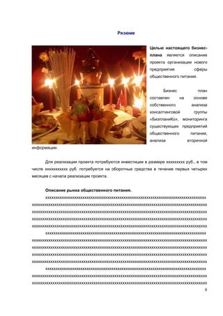Резюме


                                                         Целью настоящего бизнес-
                                                         плана     является    описание
                                                         проекта организации нового
                                                         предприятия              сферы
                                                         общественного питания.


                                                                 Бизнес            план
                                                         составлен        на     основе
                                                         собственного           анализа
                                                         консалтинговой           группы
                                                         «БизпланиКо», мониторинга
                                                         существующих предприятий
                                                         общественного          питания,
                                                         анализа               вторичной
информации.


      Для реализации проекта потребуются инвестиции в размере ххххххххх руб., в том
числе ххххххххххх руб. потребуется на оборотные средства в течение первых четырех
месяцев с начала реализации проекта.


      Описание рынка общественного питания.
      хххххххххххххххххххххххххххххххххххххххххххххххххххххххххххххххххххххххххххххх
ххххххххххххххххххххххххххххххххххххххххххххххххххххххххххххххххххххххххххххххххххххх
ххххххххххххххххххххххххххххххххххххххххххххххххххххххххххххххххххххххххххххххххххххх
ххххххххххххххххххххххххххххххххххххххххххххххххххххххххххххххххххххххххххххххххххххх
ххххххххххххххххххххххххххххххххххххххххххххххххххххххххххххххххххххххххххххххххххххх
      хххххххххххххххххххххххххххххххххххххххххххххххххххххххххххххххххххххххххххххх
ххххххххххххххххххххххххххххххххххххххххххххххххххххххххххххххххххххххххххххххххххххх
ххххххххххххххххххххххххххххххххххххххххххххххххххххххххххххххххххххххххххххххххххххх
ххххххххххххххххххххххххххххххххххххххххххххххххххххххххххххххххххххххххххххххххххххх
ххххххххххххххххххххххххххххххххххххххххххххххххххххххххххххххххххххххххххххххххххххх
      хххххххххххххххххххххххххххххххххххххххххххххххххххххххххххххххххххххххххххххх
ххххххххххххххххххххххххххххххххххххххххххххххххххххххххххххххххххххххххххххххххххххх
ххххххххххххххххххххххххххххххххххххххххххххххххххххххххххххххххххххххххххххххххххххх
                                                                                      8
 