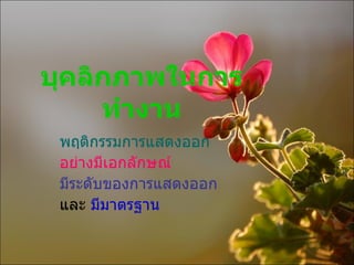 บุคลิกภาพในการทำงาน พฤติกรรมการแสดงออก อย่างมีเอกลักษณ์   มีระดับของการแสดงออก และ  มีมาตรฐาน 