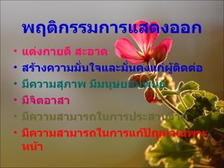 พฤติกรรมการแสดงออก แต่งกายดี สะอาด  สร้างความมั่นใจและมั่นคงแก่ผู้ติดต่อ มีความสุภาพ มีมนุษยสัมพันธ์ มีจิตอาสา มีความสามารถในการประสานงาน มีความสามารถในการแก้ปัญหาเฉพาะหน้า 