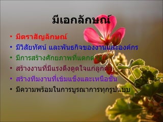 มีเอกลักษณ์ มีตราสัญลักษณ์  มีวิสัยทัศน์ และพันธกิจของงานและองค์กร มีการสร้างศักยภาพที่แตกต่าง สร้างงานที่มีแรงดึงดูดใจแก่ลูกค้า สร้างทีมงานที่เข้มแข็งและเหนือชั้น มีความพร้อมในการบูรณาการทุกรูปแบบ 