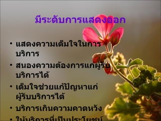 มีระดับการแสดงออก แสดงความเต็มใจในการบริการ สนองความต้องการแก่ผู้รับบริการได้ เต็มใจช่วยแก้ปัญหาแก่ผู้รับบริการได้ บริการเกินความคาดหวัง ให้บริการที่เป็นประโยชน์และยั่งยืน 