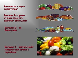 Витамин А –  хараа сайжруулдаг Витамин В –  эрчим хүчний нөөц өгч, дархлааг бэхжүүлдэг Витамин  D  –  яс бэхжүүлдэг Витамин С –  эрхтэнүүдийг чийрэгжүүлж,өвчнөөс сэргийлдэг 