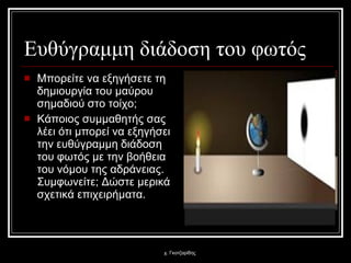 Ευθύγραμμη διάδοση του φωτός Μπορείτε να εξηγήσετε τη δημιουργία του μαύρου σημαδιού στο τοίχο;  Κάποιος συμμαθητής σας λέει ότι μπορεί να εξηγήσει την ευθύγραμμη διάδοση του φωτός με την βοήθεια του νόμου της αδράνειας. Συμφωνείτε; Δώστε μερικά σχετικά επιχειρήματα. χ. Γκοτζαρίδης 