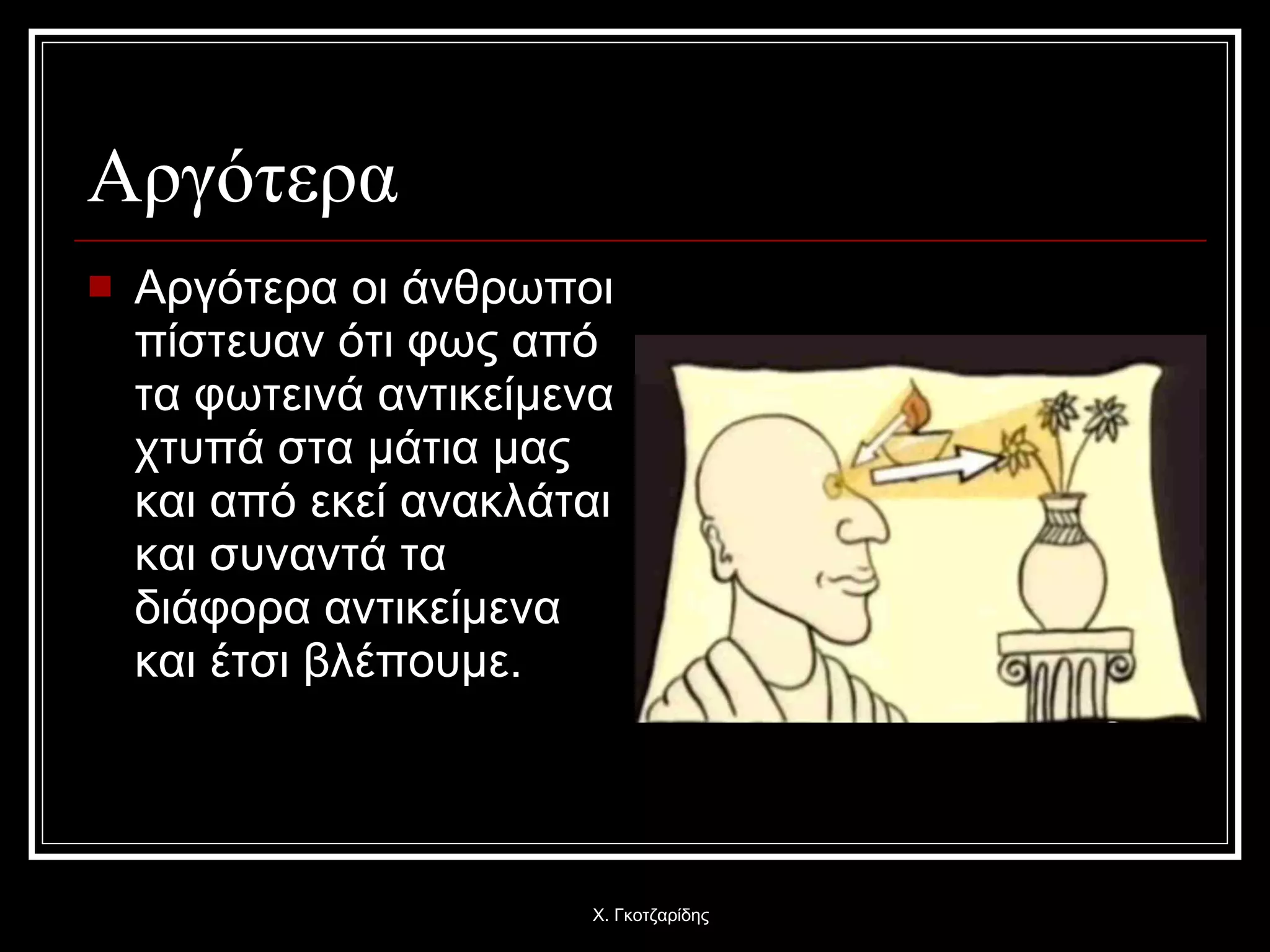 Αργότερα Αργότερα οι άνθρωποι πίστευαν ότι φως από τα φωτεινά αντικείμενα χτυπά στα μάτια μας και από εκεί ανακλάται και συναντά τα διάφορα αντικείμενα και έτσι βλέπουμε. Χ. Γκοτζαρίδης 